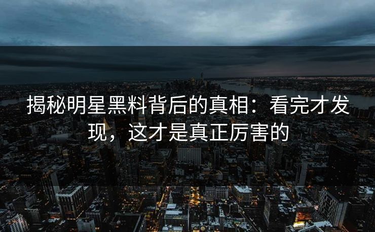 揭秘明星黑料背后的真相:看完才发现,这才是真正厉害的 揭秘明星黑料背后的真相:看完才发现,这才是真正厉害的