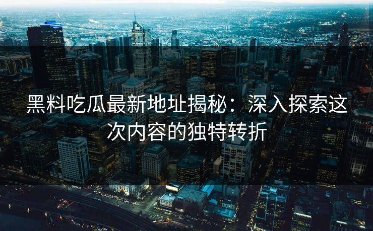 黑料吃瓜最新地址揭秘：深入探索这次内容的独特转折