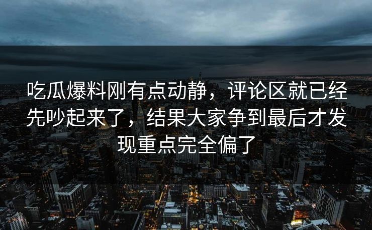 吃瓜爆料刚有点动静，评论区就已经先吵起来了，结果大家争到最后才发现重点完全偏了