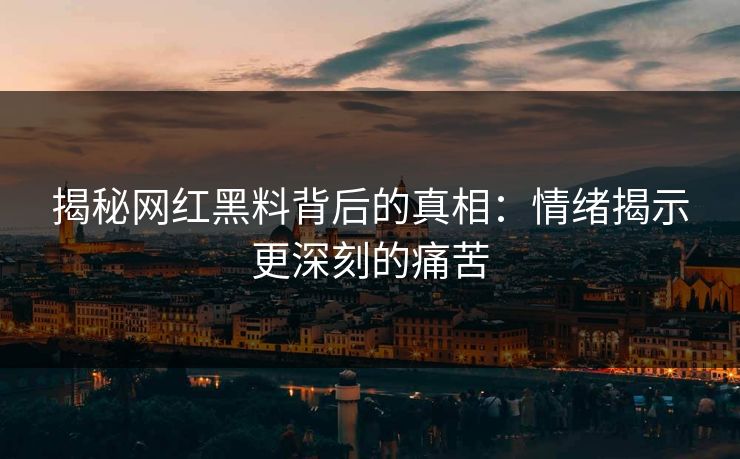 揭秘网红黑料背后的真相：情绪揭示更深刻的痛苦