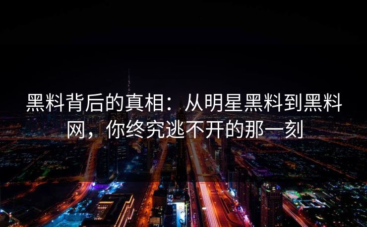 黑料背后的真相:从明星黑料到黑料网,你终究逃不开的那一刻 黑料背后的真相:从明星黑料到黑料网,你终究逃不开的那一刻