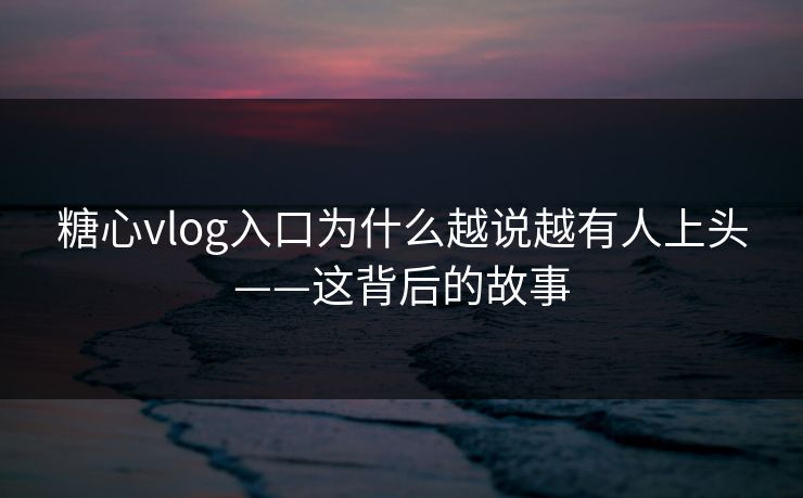 糖心vlog入口为什么越说越有人上头——这背后的故事 糖心vlog入口为什么越说越有人上头——这背后的故事