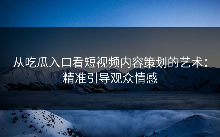 从吃瓜入口看短视频内容策划的艺术:精准引导观众情感 从吃瓜入口看短视频内容策划的艺术:精准引导观众情感