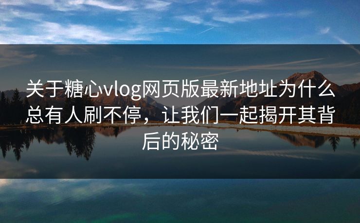 关于糖心vlog网页版最新地址为什么总有人刷不停，让我们一起揭开其背后的秘密