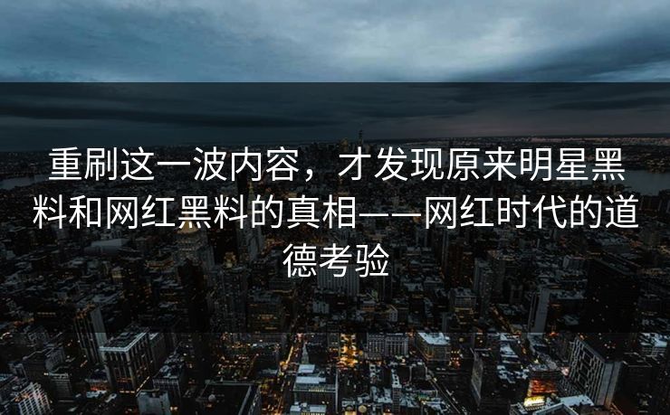 重刷这一波内容，才发现原来明星黑料和网红黑料的真相——网红时代的道德考验