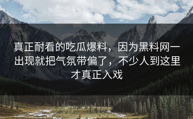真正耐看的吃瓜爆料，因为黑料网一出现就把气氛带偏了，不少人到这里才真正入戏