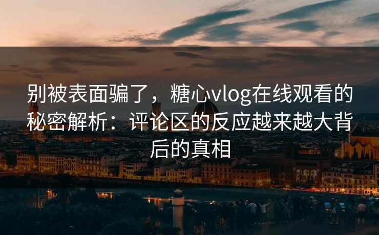 别被表面骗了，糖心vlog在线观看的秘密解析：评论区的反应越来越大背后的真相