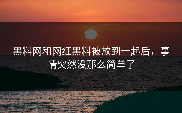 黑料网和网红黑料被放到一起后，事情突然没那么简单了