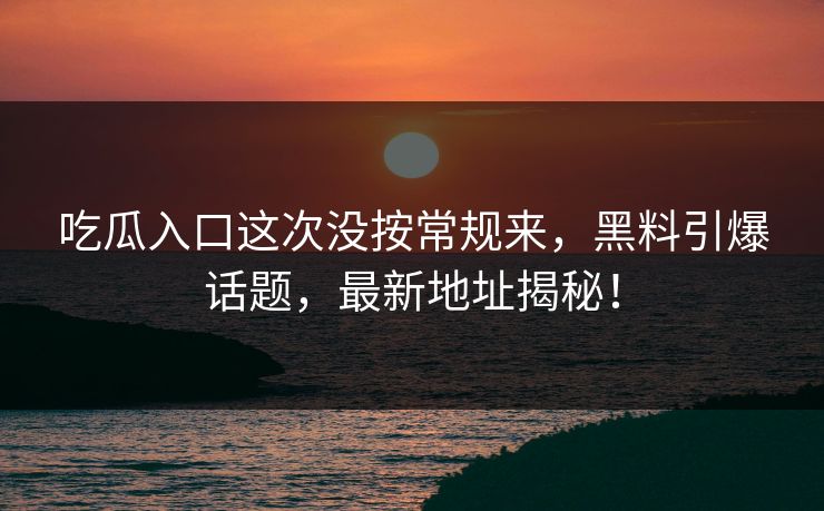 吃瓜入口这次没按常规来，黑料引爆话题，最新地址揭秘！