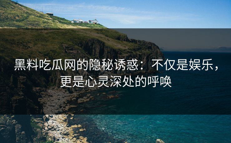 黑料吃瓜网的隐秘诱惑：不仅是娱乐，更是心灵深处的呼唤