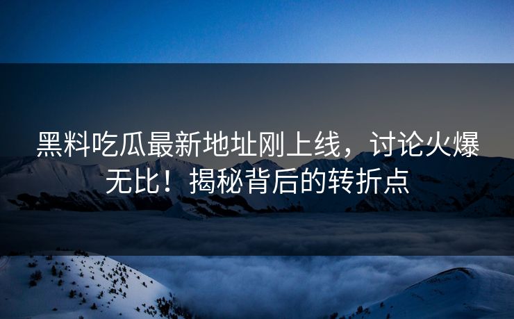 黑料吃瓜最新地址刚上线，讨论火爆无比！揭秘背后的转折点