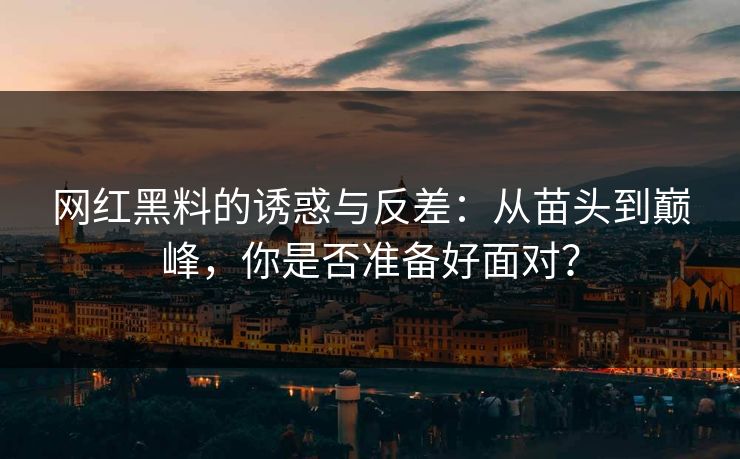 网红黑料的诱惑与反差：从苗头到巅峰，你是否准备好面对？