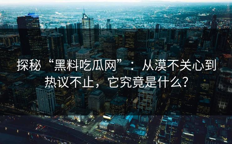 探秘“黑料吃瓜网”：从漠不关心到热议不止，它究竟是什么？