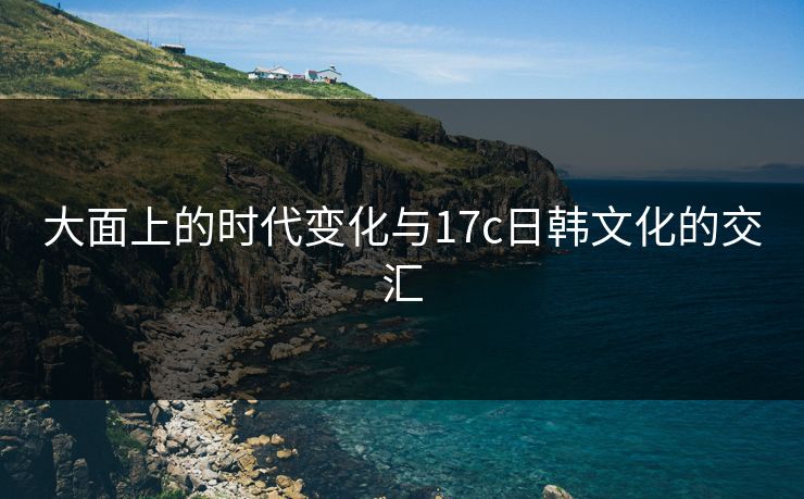 大面上的时代变化与17c日韩文化的交汇