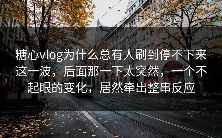 糖心vlog为什么总有人刷到停不下来这一波，后面那一下太突然，一个不起眼的变化，居然牵出整串反应