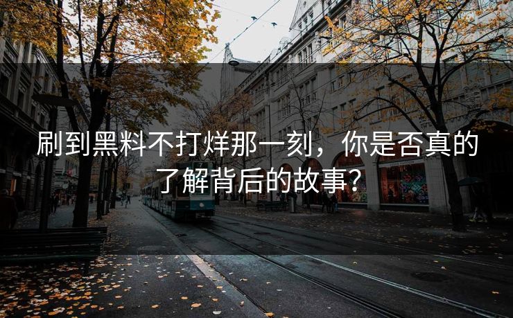 刷到黑料不打烊那一刻,你是否真的了解背后的故事? 刷到黑料不打烊那一刻,你是否真的了解背后的故事?