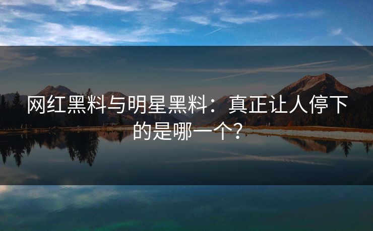 网红黑料与明星黑料：真正让人停下的是哪一个？