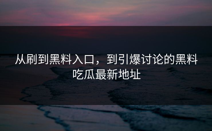 从刷到黑料入口,到引爆讨论的黑料吃瓜最新地址 从刷到黑料入口,到引爆讨论的黑料吃瓜最新地址