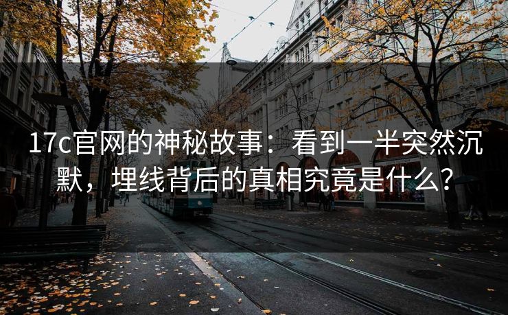 17c官网的神秘故事：看到一半突然沉默，埋线背后的真相究竟是什么？