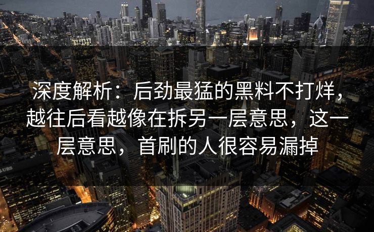 深度解析：后劲最猛的黑料不打烊，越往后看越像在拆另一层意思，这一层意思，首刷的人很容易漏掉