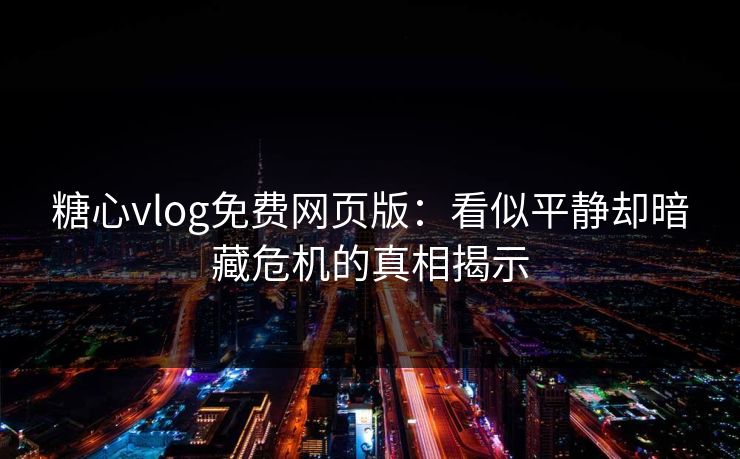 糖心vlog免费网页版：看似平静却暗藏危机的真相揭示