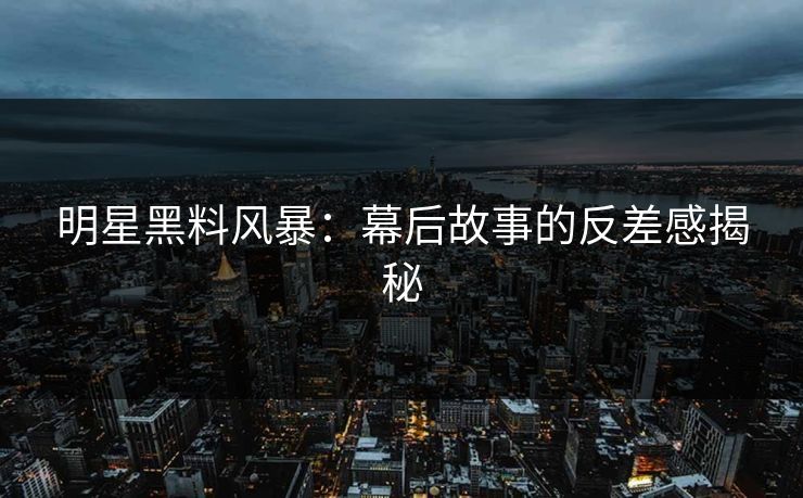 明星黑料风暴:幕后故事的反差感揭秘 明星黑料风暴:幕后故事的反差感揭秘