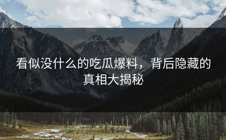 看似没什么的吃瓜爆料,背后隐藏的真相大揭秘 看似没什么的吃瓜爆料,背后隐藏的真相大揭秘