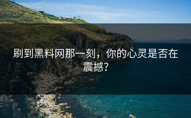 刷到黑料网那一刻,你的心灵是否在震撼? 刷到黑料网那一刻,你的心灵是否在震撼?