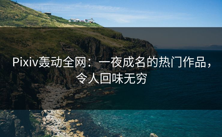 Pixiv轰动全网：一夜成名的热门作品，令人回味无穷