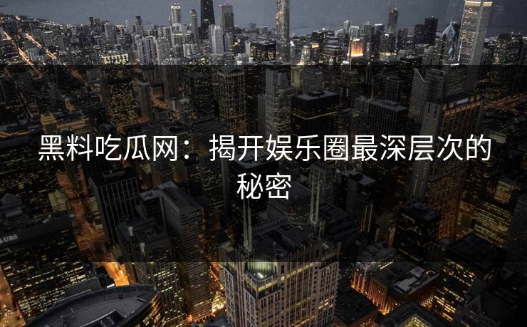 黑料吃瓜网：揭开娱乐圈最深层次的秘密