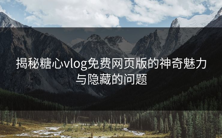 揭秘糖心vlog免费网页版的神奇魅力与隐藏的问题 揭秘糖心vlog免费网页版的神奇魅力与隐藏的问题