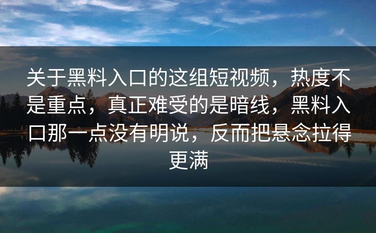 关于黑料入口的这组短视频,热度不是重点,真正难受的是暗线,黑料入口那一点没有明说,反而把悬念拉得更满 关于黑料入口的这组短视频,热度不是重点,真正难受的是暗线,黑料入口那一点没有明说,反而把悬念拉得更满