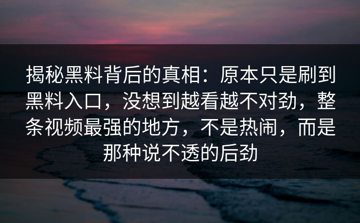 揭秘黑料背后的真相:原本只是刷到黑料入口,没想到越看越不对劲,整条视频最强的地方,不是热闹,而是那种说不透的后劲 揭秘黑料背后的真相:原本只是刷到黑料入口,没想到越看越不对劲,整条视频最强的地方,不是热闹,而是那种说不透的后劲