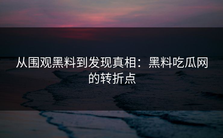 从围观黑料到发现真相：黑料吃瓜网的转折点