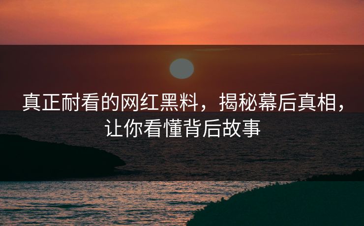 真正耐看的网红黑料，揭秘幕后真相，让你看懂背后故事